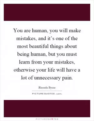 You are human, you will make mistakes, and it’s one of the most beautiful things about being human, but you must learn from your mistakes, otherwise your life will have a lot of unnecessary pain Picture Quote #1