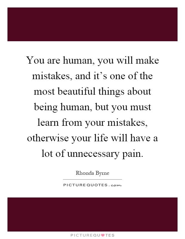 You are human, you will make mistakes, and it's one of the most beautiful things about being human, but you must learn from your mistakes, otherwise your life will have a lot of unnecessary pain Picture Quote #1