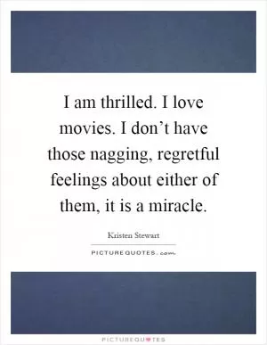 I am thrilled. I love movies. I don’t have those nagging, regretful feelings about either of them, it is a miracle Picture Quote #1