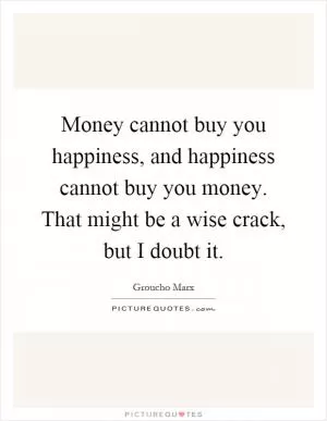 Money cannot buy you happiness, and happiness cannot buy you money. That might be a wise crack, but I doubt it Picture Quote #1