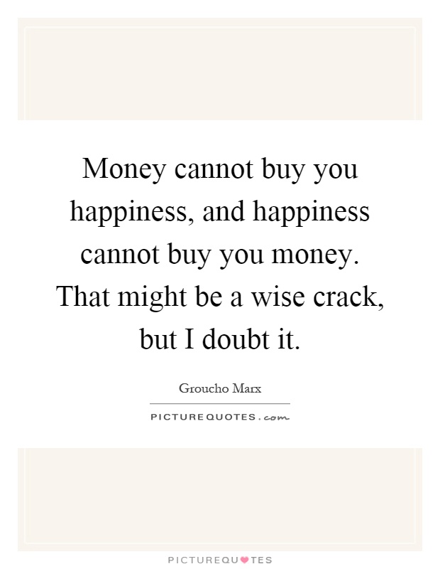 Money cannot buy you happiness, and happiness cannot buy you money. That might be a wise crack, but I doubt it Picture Quote #1