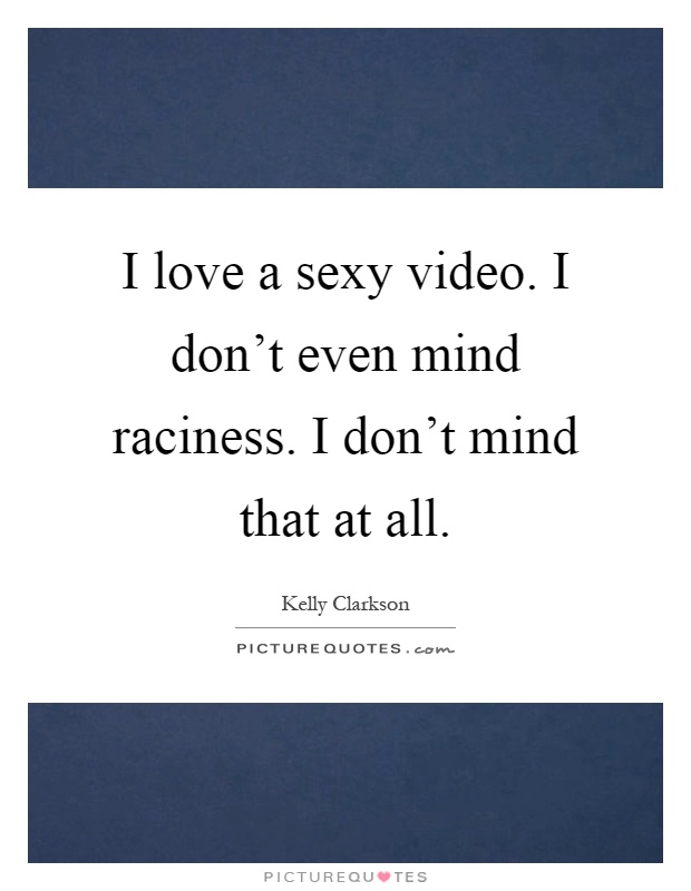 I love a sexy video. I don't even mind raciness. I don't mind that at all Picture Quote #1