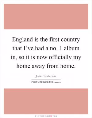 England is the first country that I’ve had a no. 1 album in, so it is now officially my home away from home Picture Quote #1