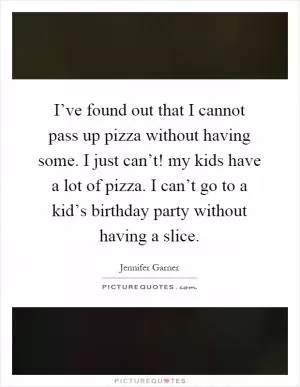 I’ve found out that I cannot pass up pizza without having some. I just can’t! my kids have a lot of pizza. I can’t go to a kid’s birthday party without having a slice Picture Quote #1