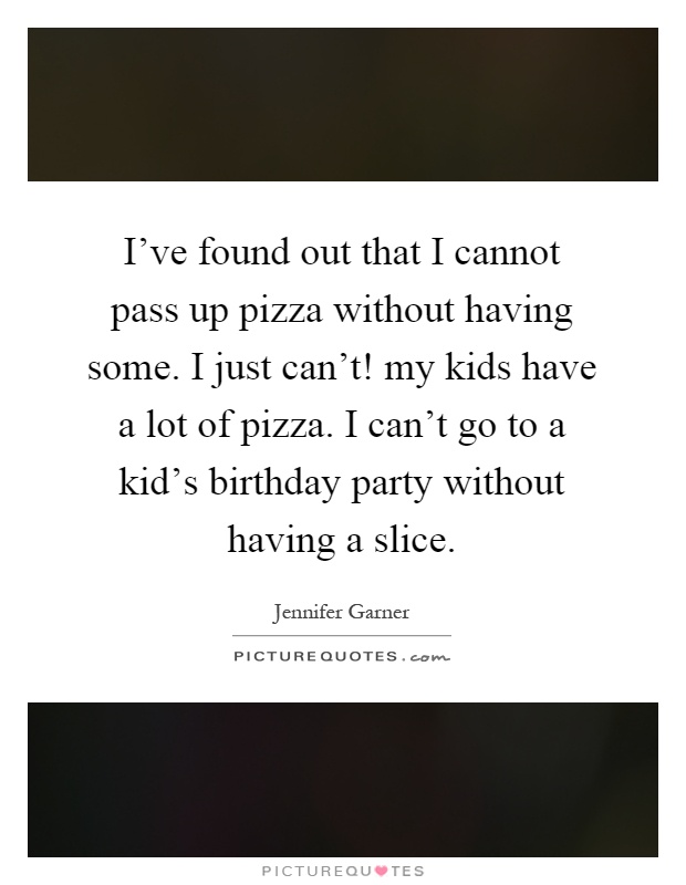 I've found out that I cannot pass up pizza without having some. I just can't! my kids have a lot of pizza. I can't go to a kid's birthday party without having a slice Picture Quote #1