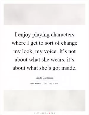 I enjoy playing characters where I get to sort of change my look, my voice. It’s not about what she wears, it’s about what she’s got inside Picture Quote #1