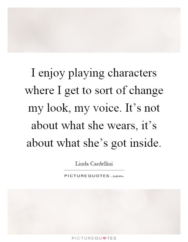 I enjoy playing characters where I get to sort of change my look, my voice. It's not about what she wears, it's about what she's got inside Picture Quote #1