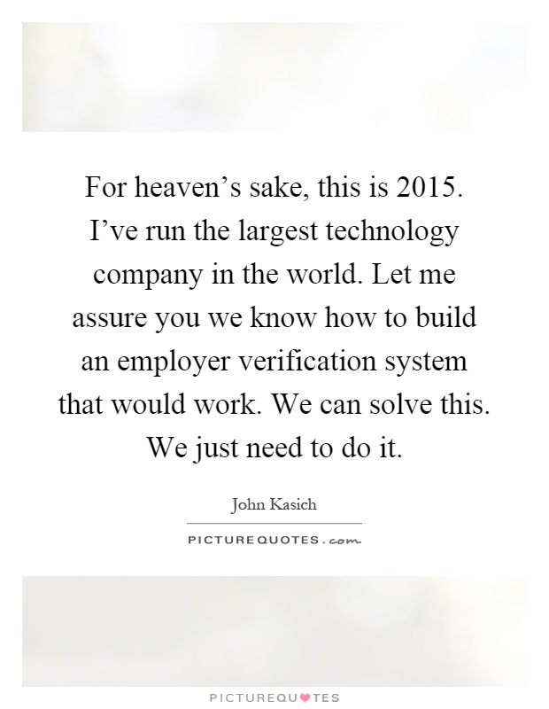 For heaven's sake, this is 2015. I've run the largest technology company in the world. Let me assure you we know how to build an employer verification system that would work. We can solve this. We just need to do it Picture Quote #1