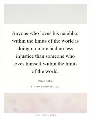 Anyone who loves his neighbor within the limits of the world is doing no more and no less injustice than someone who loves himself within the limits of the world Picture Quote #1