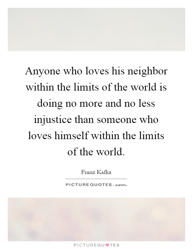 Anyone who loves his neighbor within the limits of the world is doing no more and no less injustice than someone who loves himself within the limits of the world Picture Quote #1