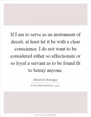 If I am to serve as an instrument of deceit, at least let it be with a clear conscience. I do not want to be considered either so affectionate or so loyal a servant as to be found fit to betray anyone Picture Quote #1