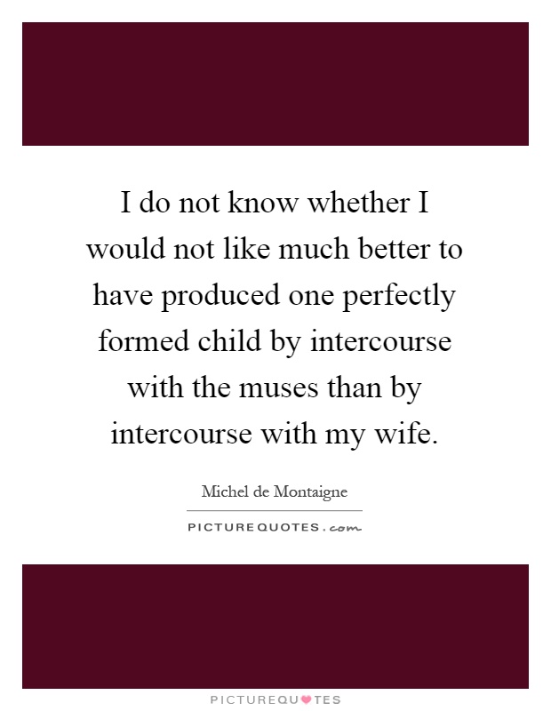 I do not know whether I would not like much better to have produced one perfectly formed child by intercourse with the muses than by intercourse with my wife Picture Quote #1
