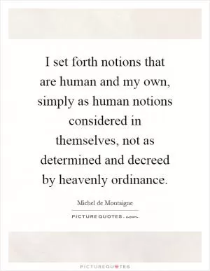 I set forth notions that are human and my own, simply as human notions considered in themselves, not as determined and decreed by heavenly ordinance Picture Quote #1