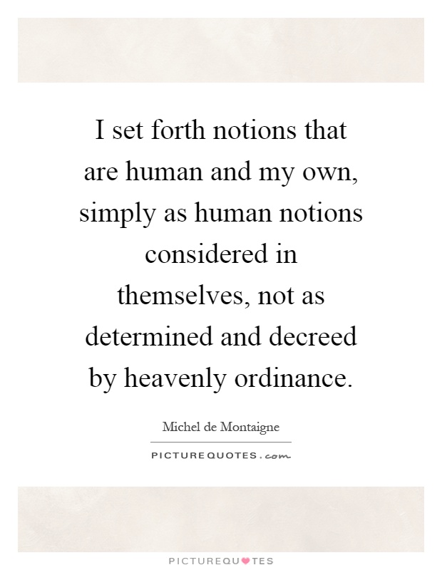 I set forth notions that are human and my own, simply as human notions considered in themselves, not as determined and decreed by heavenly ordinance Picture Quote #1