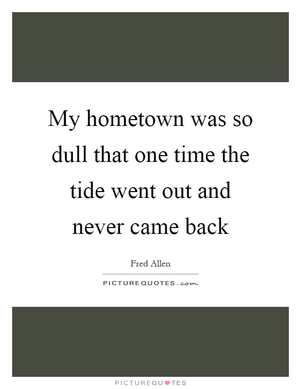 My hometown was so dull that one time the tide went out and never came back Picture Quote #1