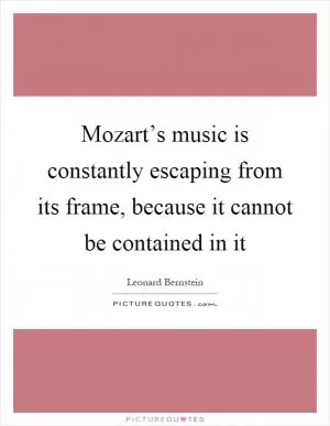 Mozart’s music is constantly escaping from its frame, because it cannot be contained in it Picture Quote #1