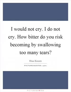 I would not cry. I do not cry. How bitter do you risk becoming by swallowing too many tears? Picture Quote #1