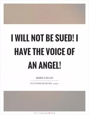 I will not be sued! I have the voice of an angel! Picture Quote #1