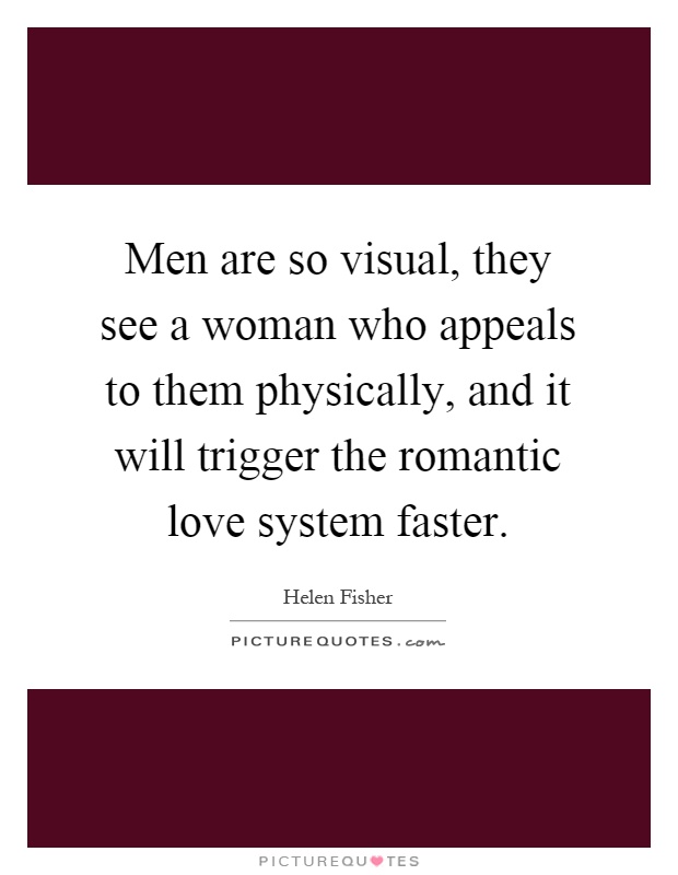 Men are so visual, they see a woman who appeals to them physically, and it will trigger the romantic love system faster Picture Quote #1