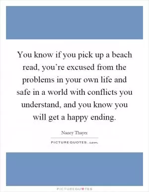 You know if you pick up a beach read, you’re excused from the problems in your own life and safe in a world with conflicts you understand, and you know you will get a happy ending Picture Quote #1