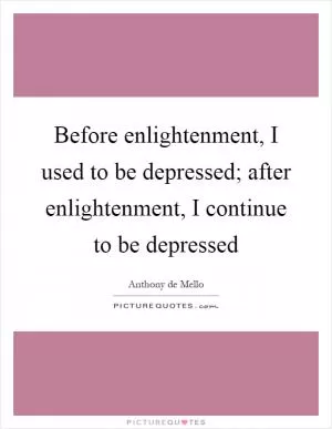 Before enlightenment, I used to be depressed; after enlightenment, I continue to be depressed Picture Quote #1
