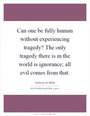 Can one be fully human without experiencing tragedy? The only tragedy there is in the world is ignorance; all evil comes from that Picture Quote #1