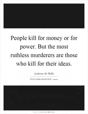 People kill for money or for power. But the most ruthless murderers are those who kill for their ideas Picture Quote #1