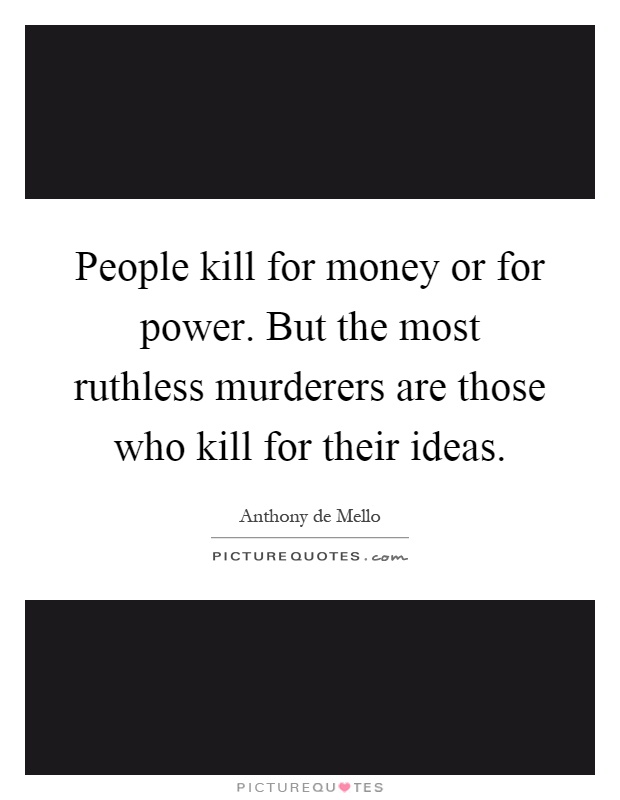 People kill for money or for power. But the most ruthless murderers are those who kill for their ideas Picture Quote #1