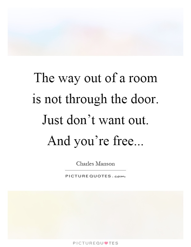 The way out of a room is not through the door. Just don't want out. And you're free Picture Quote #1