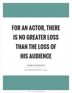 For an actor, there is no greater loss than the loss of his audience Picture Quote #1