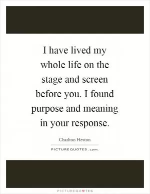 I have lived my whole life on the stage and screen before you. I found purpose and meaning in your response Picture Quote #1