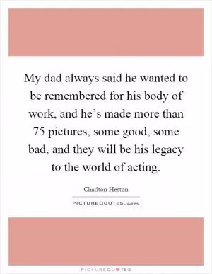 My dad always said he wanted to be remembered for his body of work, and he’s made more than 75 pictures, some good, some bad, and they will be his legacy to the world of acting Picture Quote #1