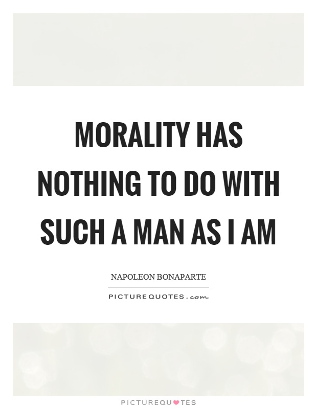 Morality has nothing to do with such a man as I am Picture Quote #1