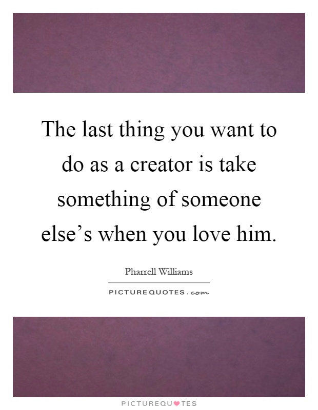 The last thing you want to do as a creator is take something of someone else's when you love him Picture Quote #1