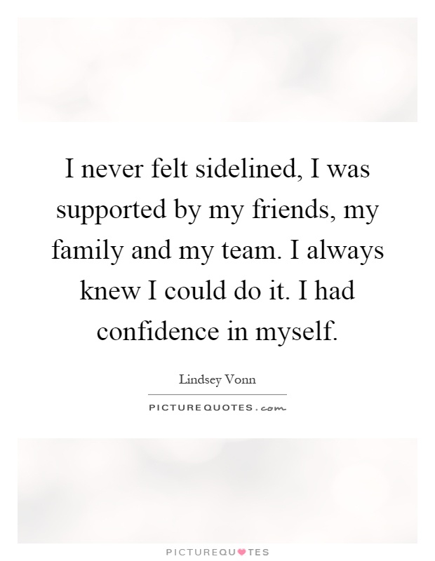 I never felt sidelined, I was supported by my friends, my family and my team. I always knew I could do it. I had confidence in myself Picture Quote #1