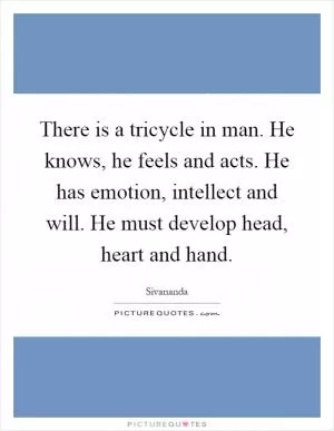 There is a tricycle in man. He knows, he feels and acts. He has emotion, intellect and will. He must develop head, heart and hand Picture Quote #1