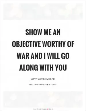 Show me an objective worthy of war and I will go along with you Picture Quote #1