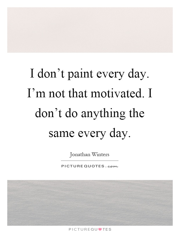 I don't paint every day. I'm not that motivated. I don't do anything the same every day Picture Quote #1