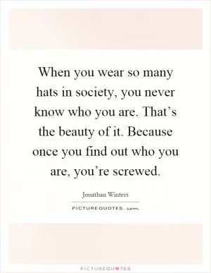 When you wear so many hats in society, you never know who you are. That’s the beauty of it. Because once you find out who you are, you’re screwed Picture Quote #1