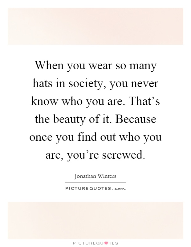 When you wear so many hats in society, you never know who you are. That's the beauty of it. Because once you find out who you are, you're screwed Picture Quote #1