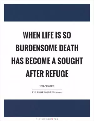 When life is so burdensome death has become a sought after refuge Picture Quote #1