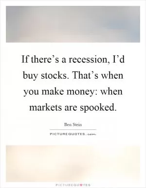 If there’s a recession, I’d buy stocks. That’s when you make money: when markets are spooked Picture Quote #1