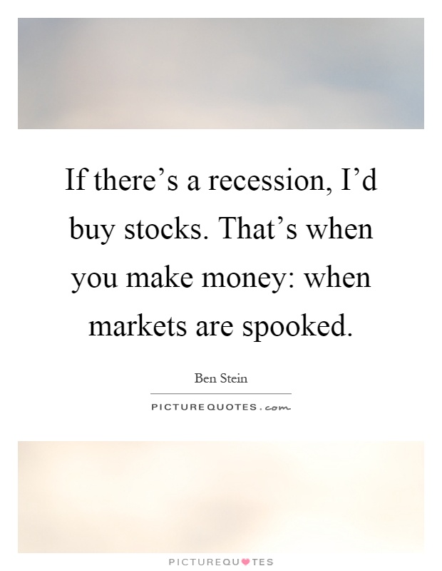 If there's a recession, I'd buy stocks. That's when you make money: when markets are spooked Picture Quote #1