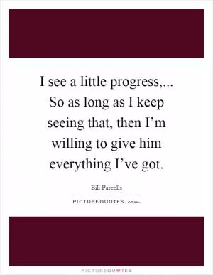 I see a little progress,... So as long as I keep seeing that, then I’m willing to give him everything I’ve got Picture Quote #1
