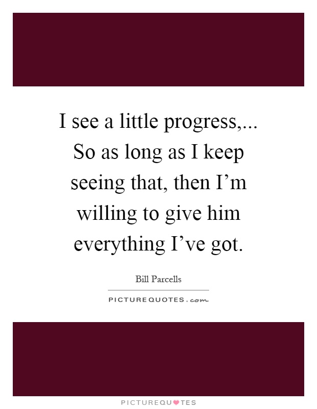 I see a little progress,... So as long as I keep seeing that, then I'm willing to give him everything I've got Picture Quote #1