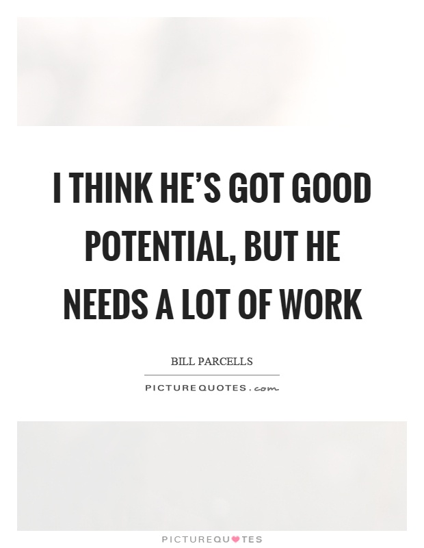 I think he's got good potential, but he needs a lot of work Picture Quote #1