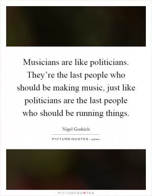 Musicians are like politicians. They’re the last people who should be making music, just like politicians are the last people who should be running things Picture Quote #1
