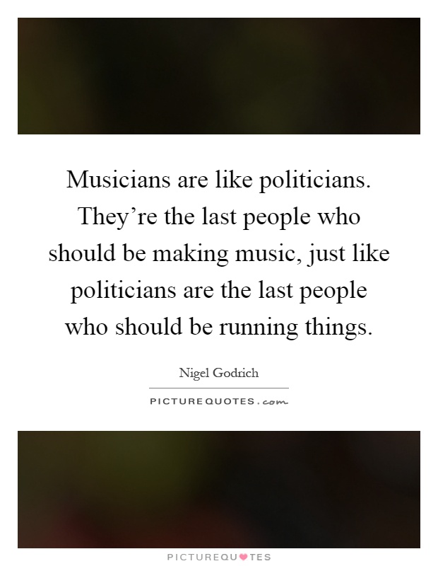 Musicians are like politicians. They're the last people who should be making music, just like politicians are the last people who should be running things Picture Quote #1