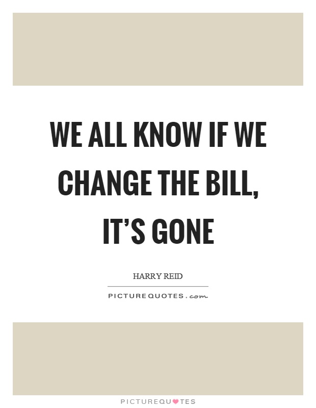 We all know if we change the bill, it's gone Picture Quote #1