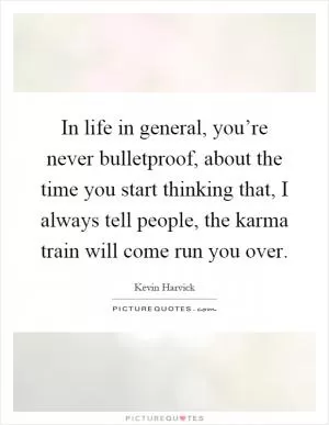 In life in general, you’re never bulletproof, about the time you start thinking that, I always tell people, the karma train will come run you over Picture Quote #1